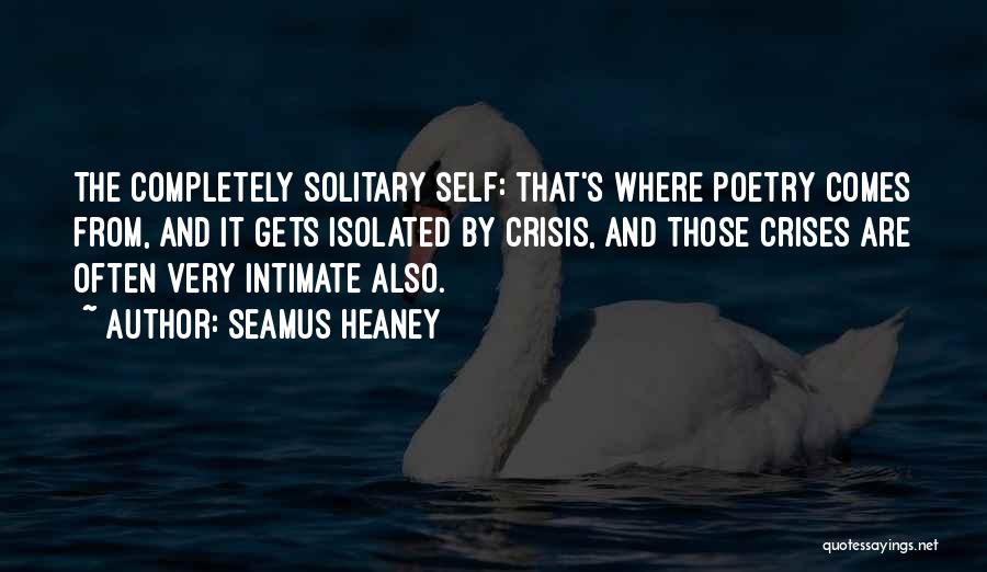 Seamus Heaney Quotes: The Completely Solitary Self: That's Where Poetry Comes From, And It Gets Isolated By Crisis, And Those Crises Are Often