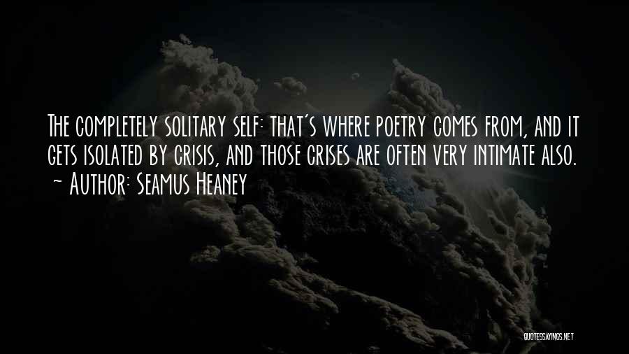 Seamus Heaney Quotes: The Completely Solitary Self: That's Where Poetry Comes From, And It Gets Isolated By Crisis, And Those Crises Are Often