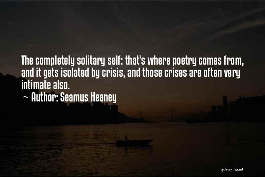 Seamus Heaney Quotes: The Completely Solitary Self: That's Where Poetry Comes From, And It Gets Isolated By Crisis, And Those Crises Are Often