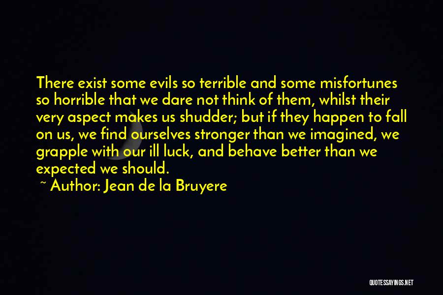 Jean De La Bruyere Quotes: There Exist Some Evils So Terrible And Some Misfortunes So Horrible That We Dare Not Think Of Them, Whilst Their