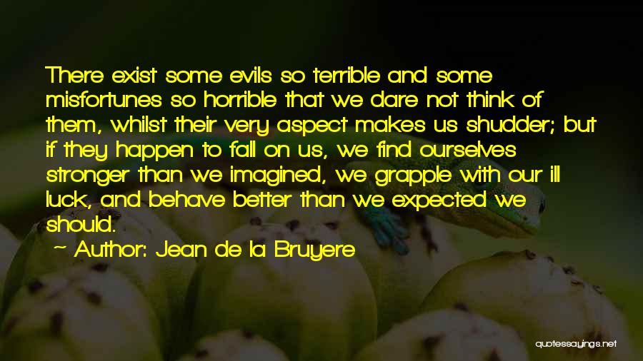 Jean De La Bruyere Quotes: There Exist Some Evils So Terrible And Some Misfortunes So Horrible That We Dare Not Think Of Them, Whilst Their