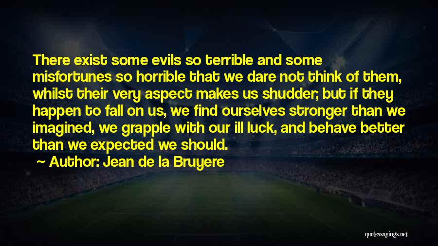 Jean De La Bruyere Quotes: There Exist Some Evils So Terrible And Some Misfortunes So Horrible That We Dare Not Think Of Them, Whilst Their