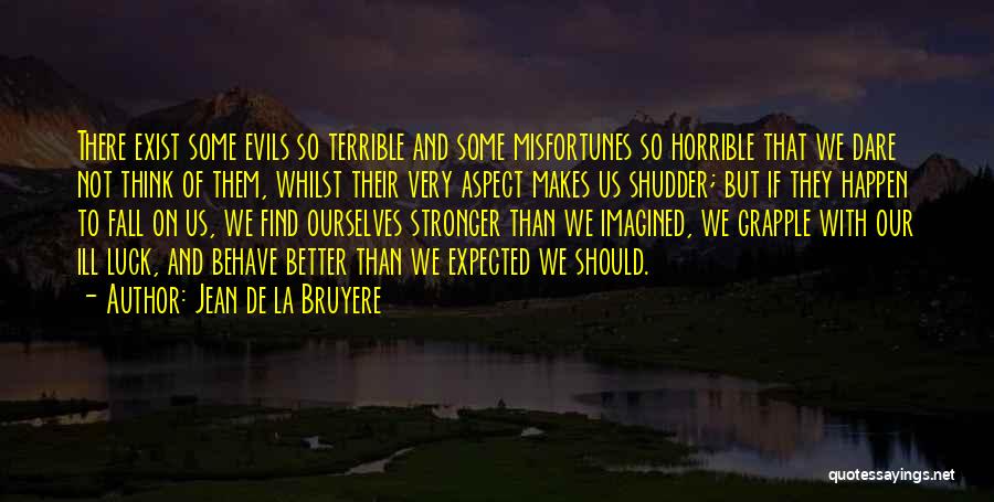 Jean De La Bruyere Quotes: There Exist Some Evils So Terrible And Some Misfortunes So Horrible That We Dare Not Think Of Them, Whilst Their