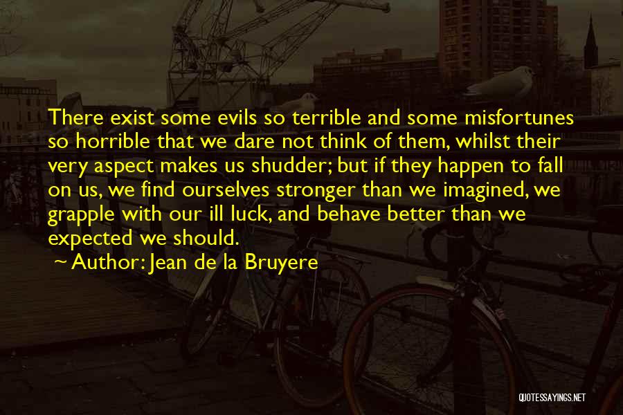 Jean De La Bruyere Quotes: There Exist Some Evils So Terrible And Some Misfortunes So Horrible That We Dare Not Think Of Them, Whilst Their