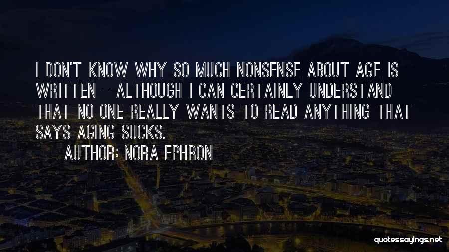Nora Ephron Quotes: I Don't Know Why So Much Nonsense About Age Is Written - Although I Can Certainly Understand That No One