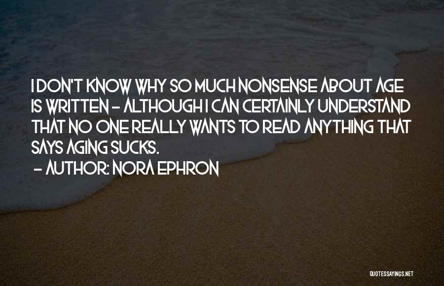 Nora Ephron Quotes: I Don't Know Why So Much Nonsense About Age Is Written - Although I Can Certainly Understand That No One