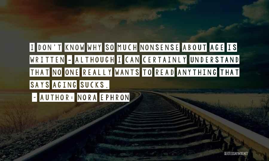 Nora Ephron Quotes: I Don't Know Why So Much Nonsense About Age Is Written - Although I Can Certainly Understand That No One