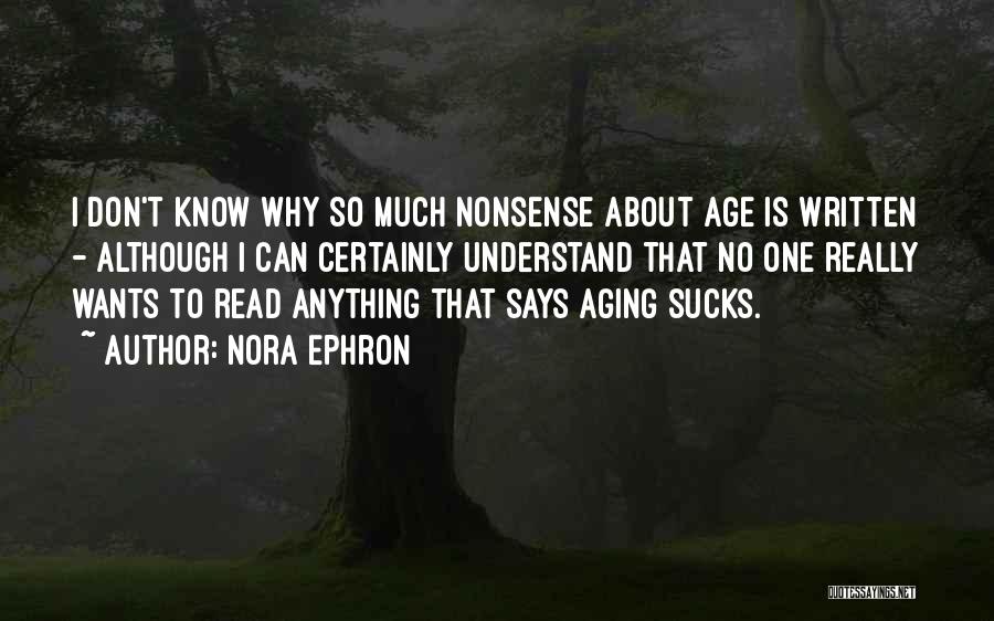 Nora Ephron Quotes: I Don't Know Why So Much Nonsense About Age Is Written - Although I Can Certainly Understand That No One