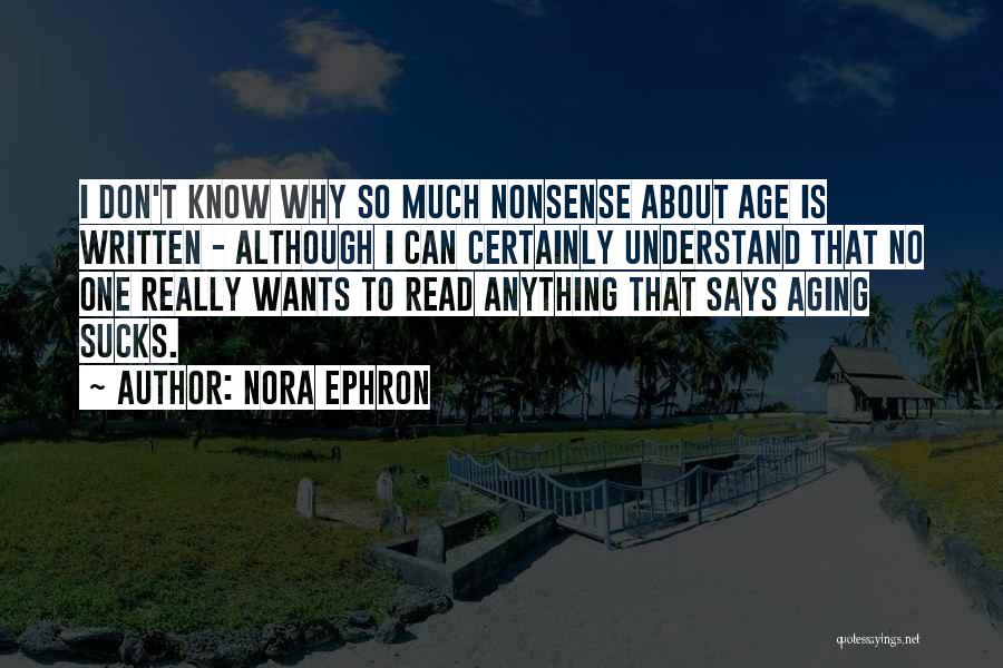 Nora Ephron Quotes: I Don't Know Why So Much Nonsense About Age Is Written - Although I Can Certainly Understand That No One