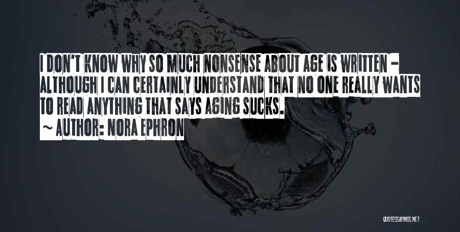 Nora Ephron Quotes: I Don't Know Why So Much Nonsense About Age Is Written - Although I Can Certainly Understand That No One