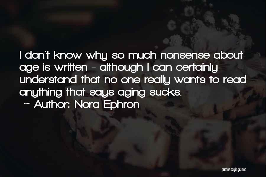Nora Ephron Quotes: I Don't Know Why So Much Nonsense About Age Is Written - Although I Can Certainly Understand That No One