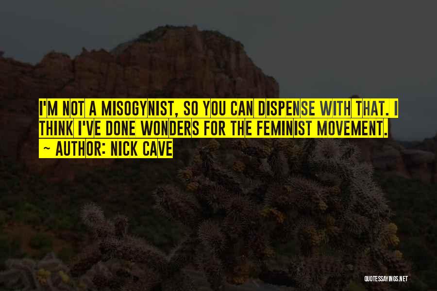 Nick Cave Quotes: I'm Not A Misogynist, So You Can Dispense With That. I Think I've Done Wonders For The Feminist Movement.