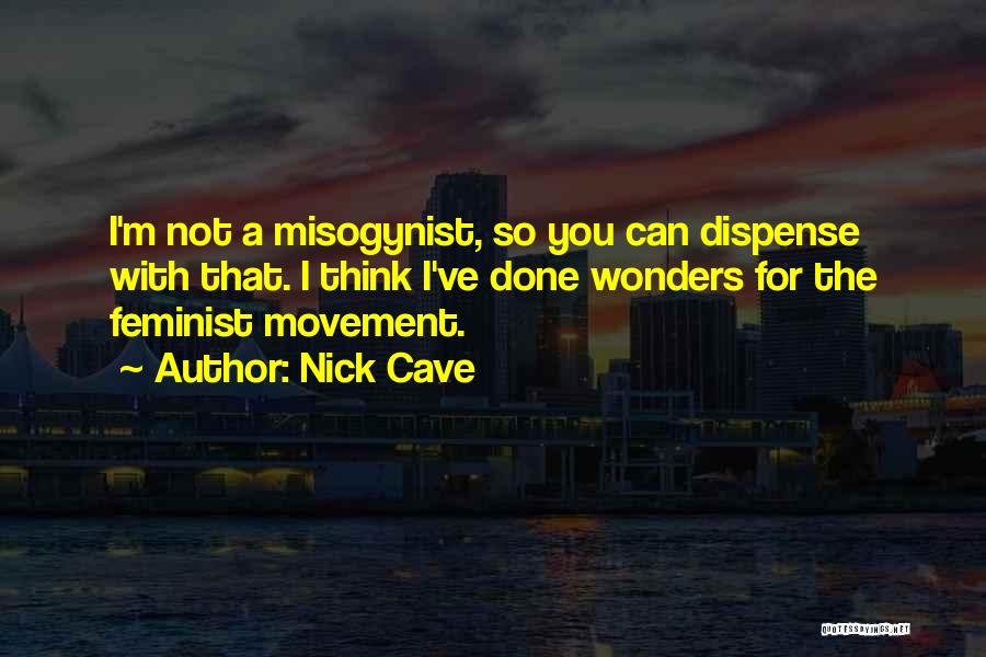 Nick Cave Quotes: I'm Not A Misogynist, So You Can Dispense With That. I Think I've Done Wonders For The Feminist Movement.