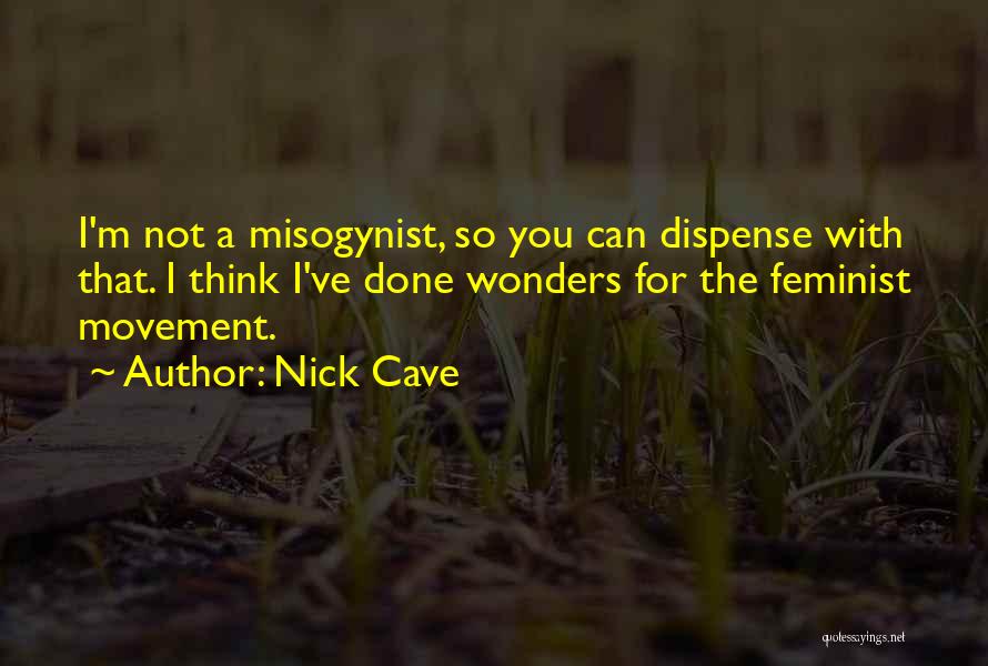 Nick Cave Quotes: I'm Not A Misogynist, So You Can Dispense With That. I Think I've Done Wonders For The Feminist Movement.