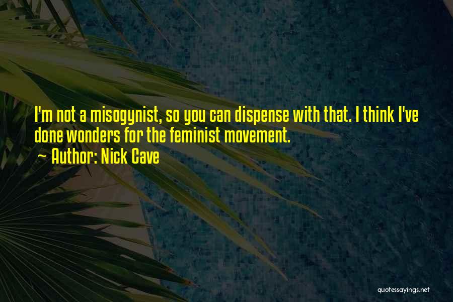 Nick Cave Quotes: I'm Not A Misogynist, So You Can Dispense With That. I Think I've Done Wonders For The Feminist Movement.