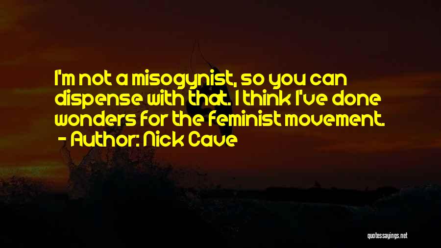 Nick Cave Quotes: I'm Not A Misogynist, So You Can Dispense With That. I Think I've Done Wonders For The Feminist Movement.