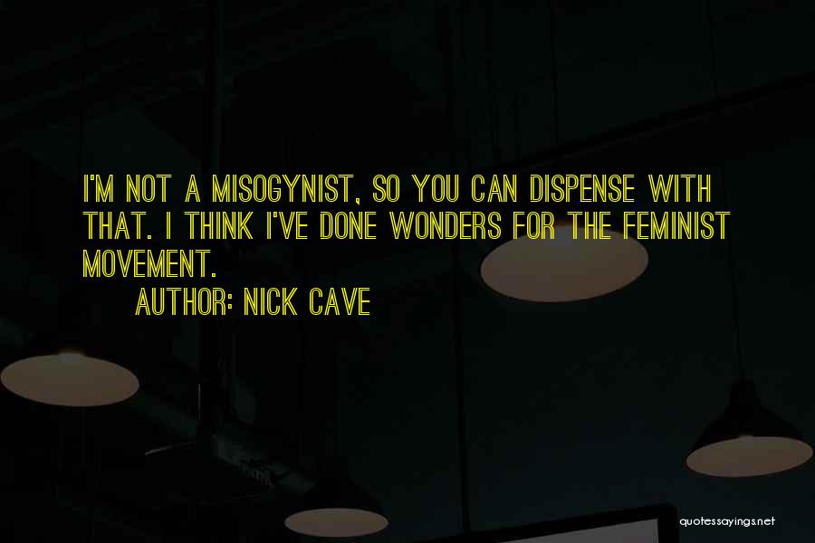 Nick Cave Quotes: I'm Not A Misogynist, So You Can Dispense With That. I Think I've Done Wonders For The Feminist Movement.