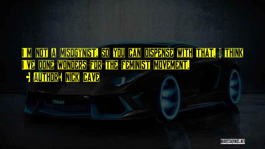 Nick Cave Quotes: I'm Not A Misogynist, So You Can Dispense With That. I Think I've Done Wonders For The Feminist Movement.