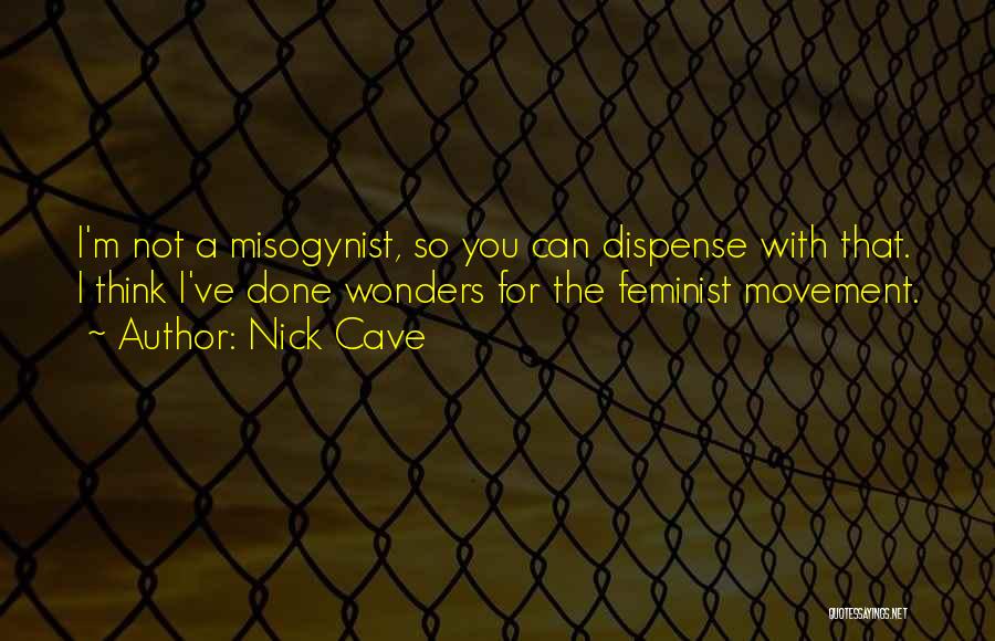 Nick Cave Quotes: I'm Not A Misogynist, So You Can Dispense With That. I Think I've Done Wonders For The Feminist Movement.