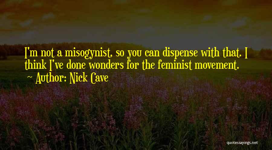 Nick Cave Quotes: I'm Not A Misogynist, So You Can Dispense With That. I Think I've Done Wonders For The Feminist Movement.