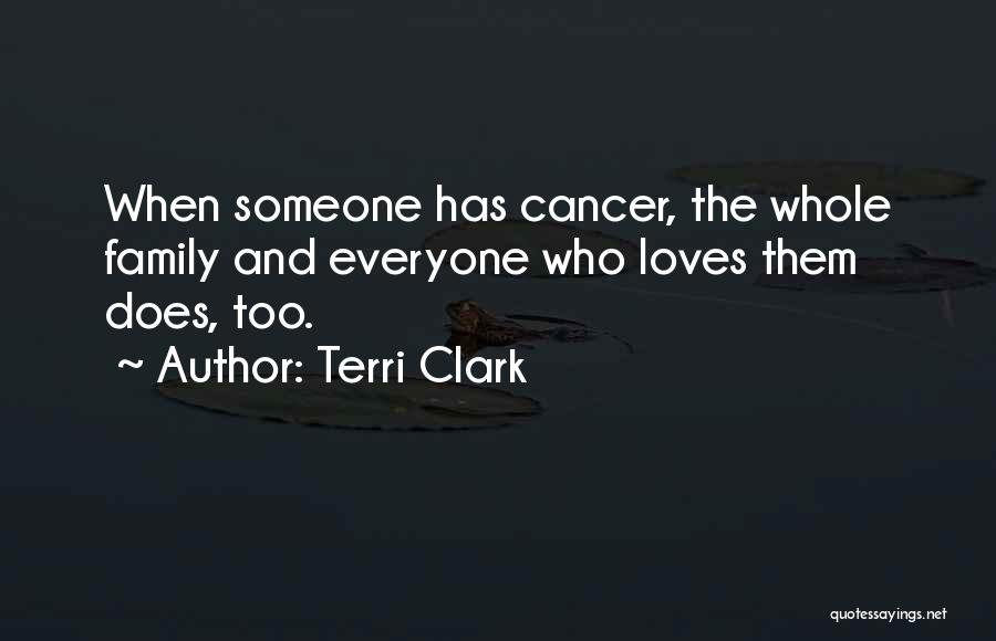 Terri Clark Quotes: When Someone Has Cancer, The Whole Family And Everyone Who Loves Them Does, Too.