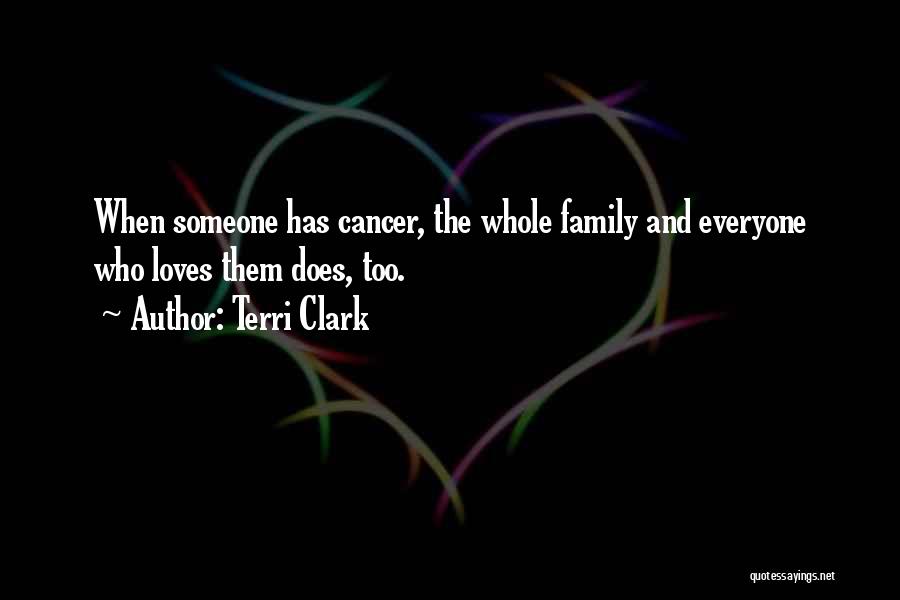 Terri Clark Quotes: When Someone Has Cancer, The Whole Family And Everyone Who Loves Them Does, Too.