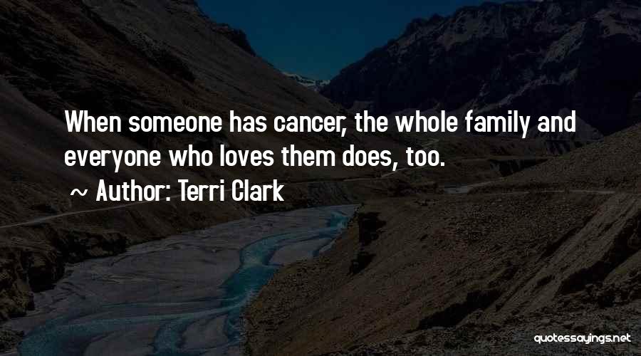 Terri Clark Quotes: When Someone Has Cancer, The Whole Family And Everyone Who Loves Them Does, Too.