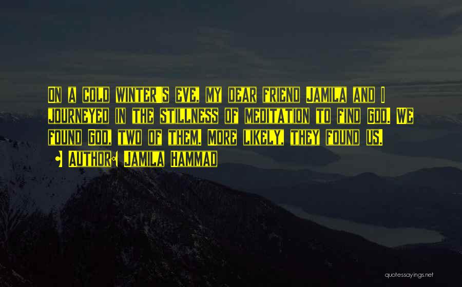 Jamila Hammad Quotes: On A Cold Winter's Eve, My Dear Friend Jamila And I Journeyed In The Stillness Of Meditation To Find God.