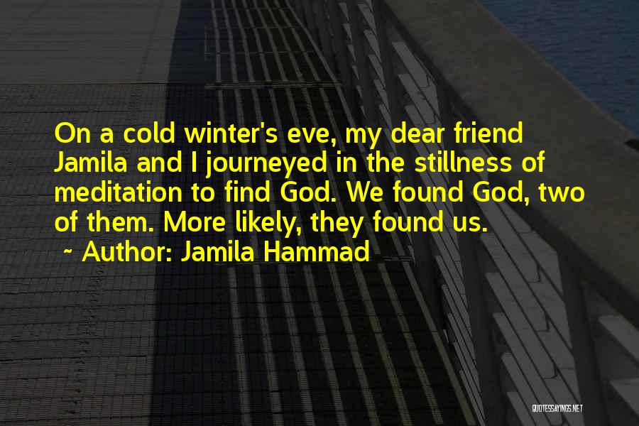 Jamila Hammad Quotes: On A Cold Winter's Eve, My Dear Friend Jamila And I Journeyed In The Stillness Of Meditation To Find God.