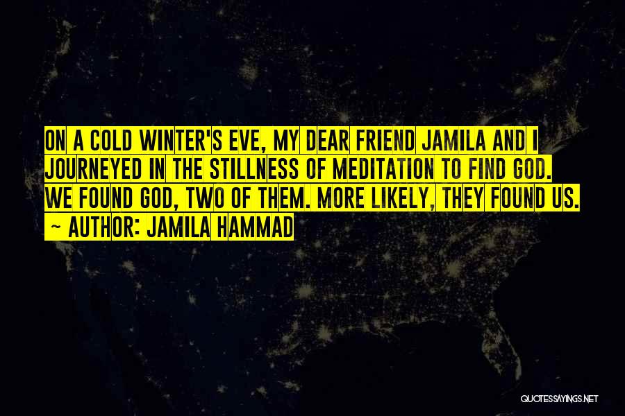 Jamila Hammad Quotes: On A Cold Winter's Eve, My Dear Friend Jamila And I Journeyed In The Stillness Of Meditation To Find God.