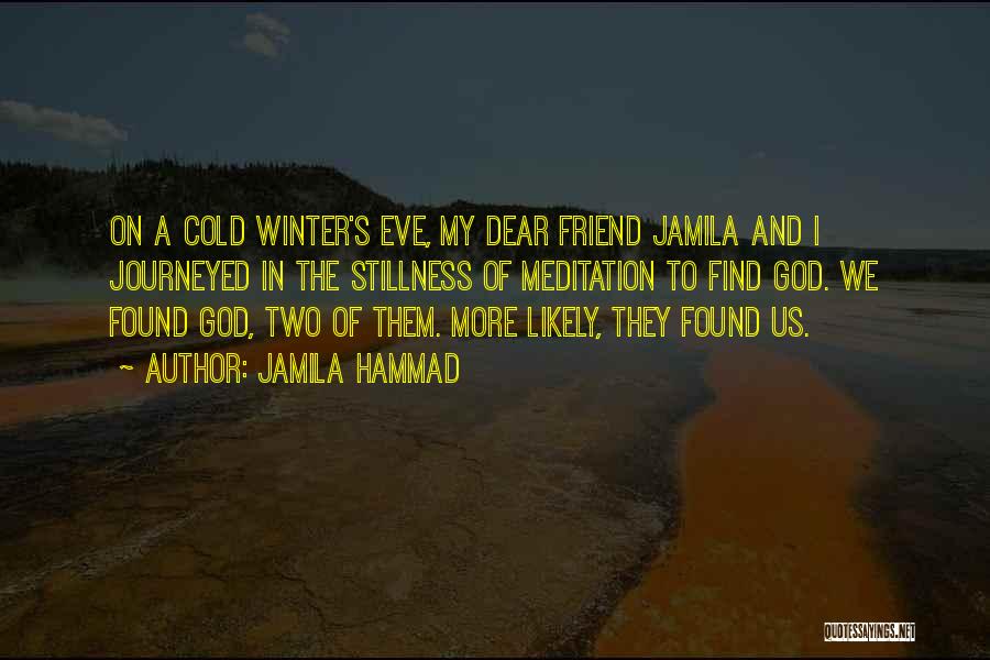 Jamila Hammad Quotes: On A Cold Winter's Eve, My Dear Friend Jamila And I Journeyed In The Stillness Of Meditation To Find God.