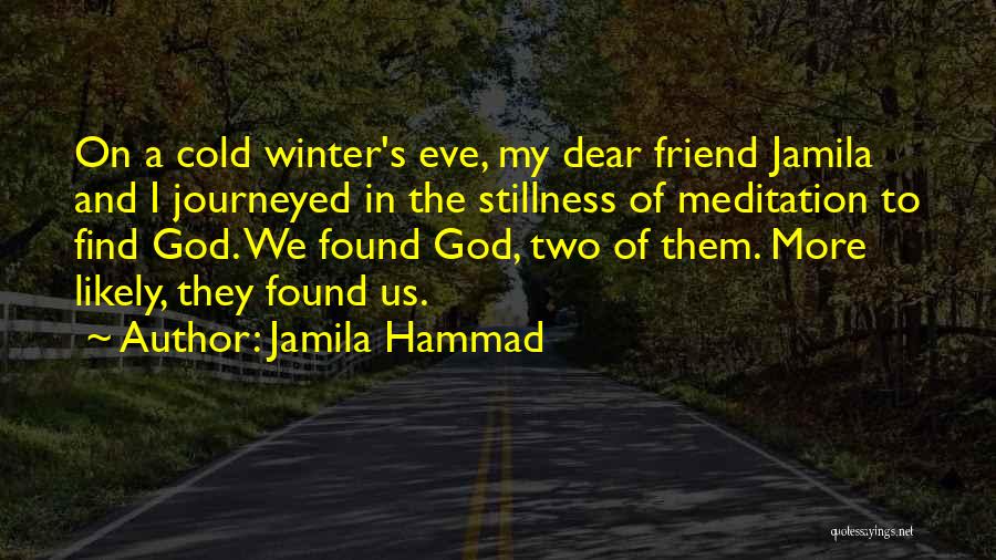 Jamila Hammad Quotes: On A Cold Winter's Eve, My Dear Friend Jamila And I Journeyed In The Stillness Of Meditation To Find God.