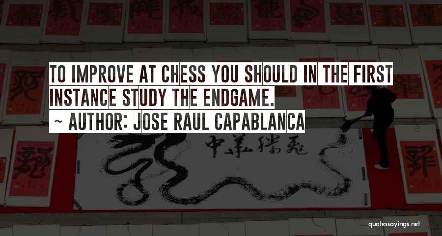 Jose Raul Capablanca Quotes: To Improve At Chess You Should In The First Instance Study The Endgame.