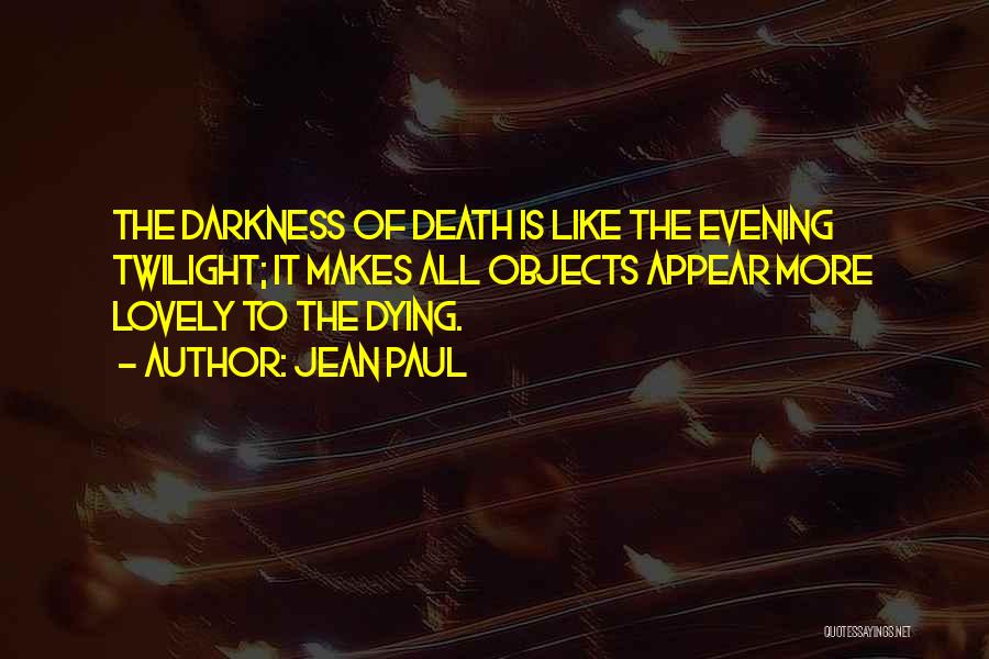 Jean Paul Quotes: The Darkness Of Death Is Like The Evening Twilight; It Makes All Objects Appear More Lovely To The Dying.