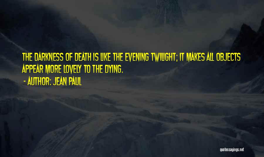 Jean Paul Quotes: The Darkness Of Death Is Like The Evening Twilight; It Makes All Objects Appear More Lovely To The Dying.