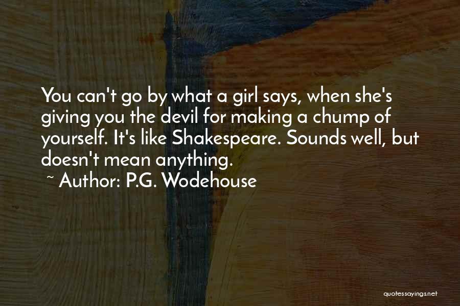 P.G. Wodehouse Quotes: You Can't Go By What A Girl Says, When She's Giving You The Devil For Making A Chump Of Yourself.