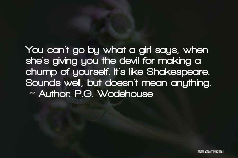 P.G. Wodehouse Quotes: You Can't Go By What A Girl Says, When She's Giving You The Devil For Making A Chump Of Yourself.