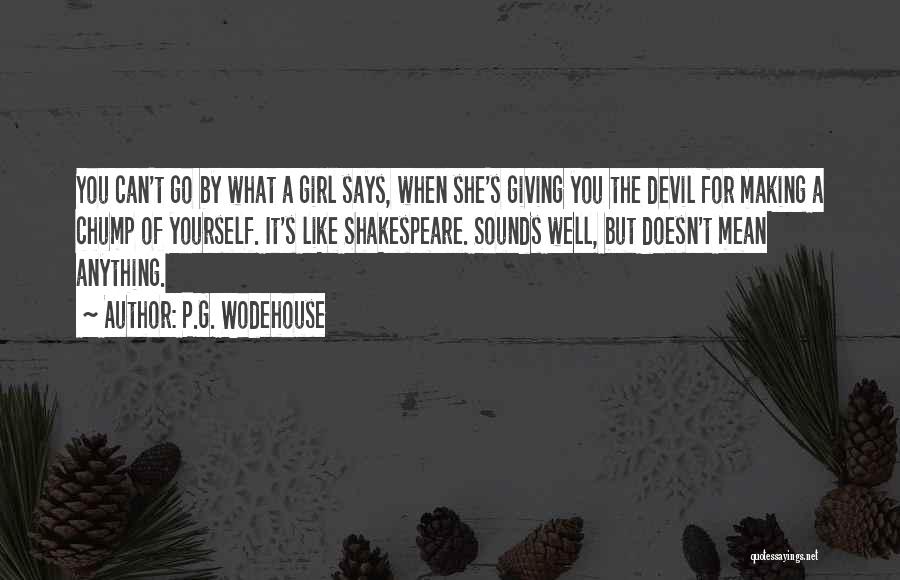 P.G. Wodehouse Quotes: You Can't Go By What A Girl Says, When She's Giving You The Devil For Making A Chump Of Yourself.