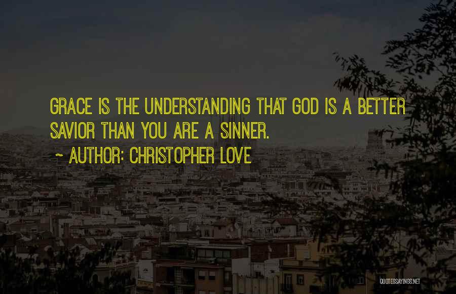 Christopher Love Quotes: Grace Is The Understanding That God Is A Better Savior Than You Are A Sinner.
