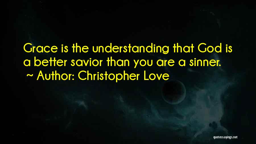 Christopher Love Quotes: Grace Is The Understanding That God Is A Better Savior Than You Are A Sinner.