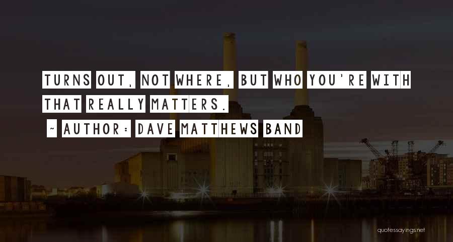 Dave Matthews Band Quotes: Turns Out, Not Where, But Who You're With That Really Matters.