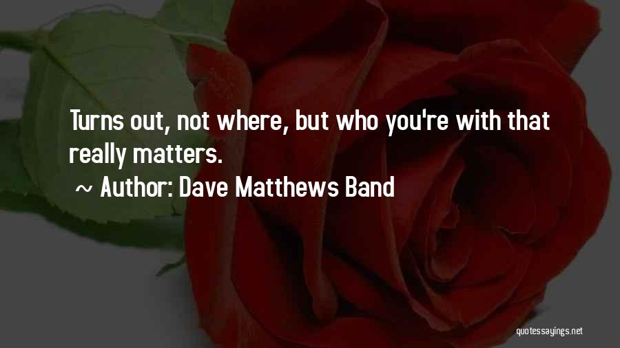 Dave Matthews Band Quotes: Turns Out, Not Where, But Who You're With That Really Matters.