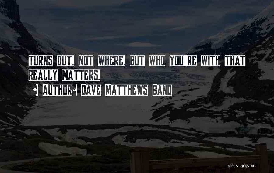 Dave Matthews Band Quotes: Turns Out, Not Where, But Who You're With That Really Matters.