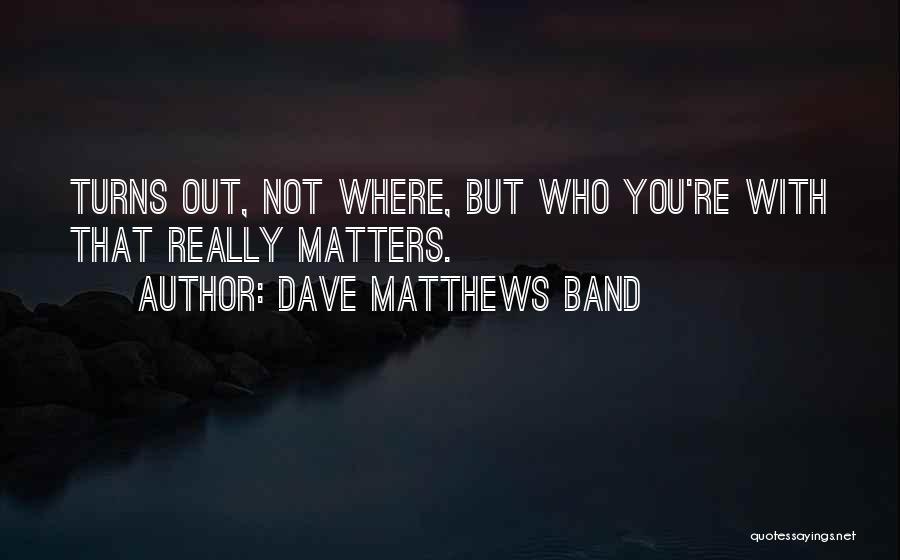 Dave Matthews Band Quotes: Turns Out, Not Where, But Who You're With That Really Matters.