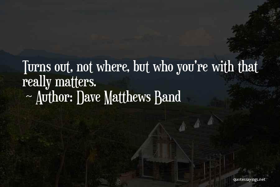 Dave Matthews Band Quotes: Turns Out, Not Where, But Who You're With That Really Matters.