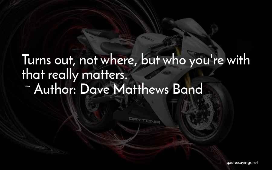 Dave Matthews Band Quotes: Turns Out, Not Where, But Who You're With That Really Matters.