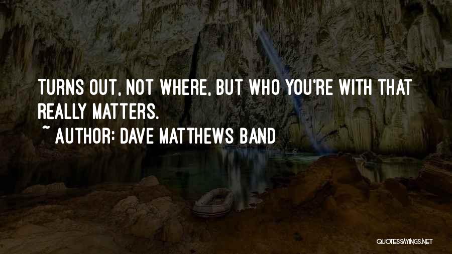 Dave Matthews Band Quotes: Turns Out, Not Where, But Who You're With That Really Matters.