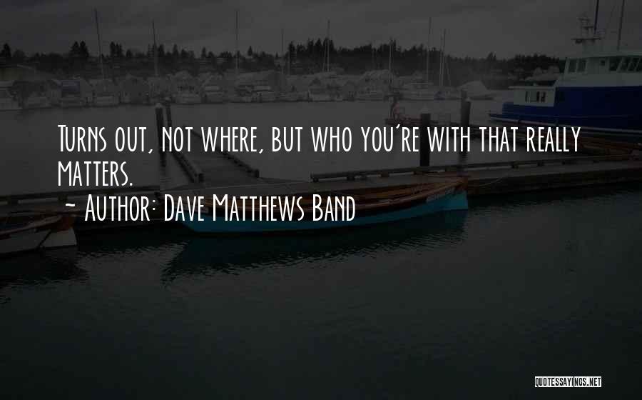 Dave Matthews Band Quotes: Turns Out, Not Where, But Who You're With That Really Matters.