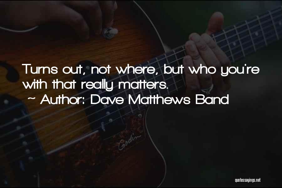 Dave Matthews Band Quotes: Turns Out, Not Where, But Who You're With That Really Matters.