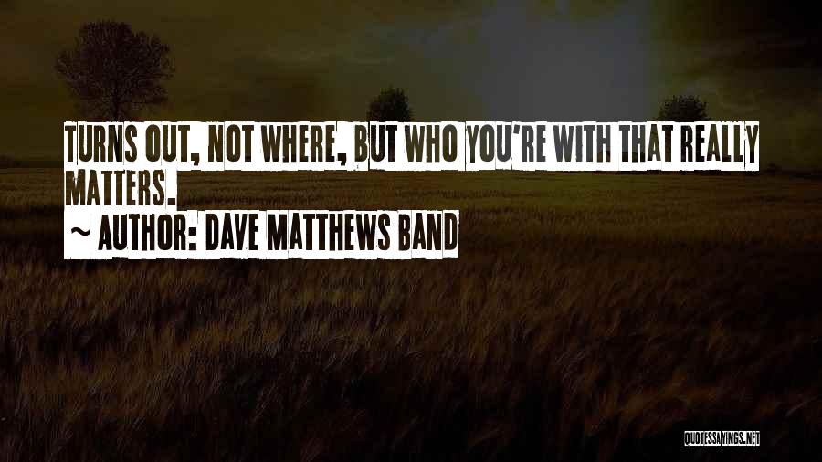 Dave Matthews Band Quotes: Turns Out, Not Where, But Who You're With That Really Matters.